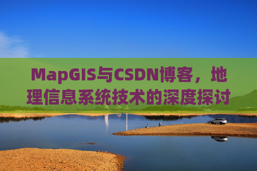 MapGIS与CSDN博客,地理信息系统技术的深度探讨